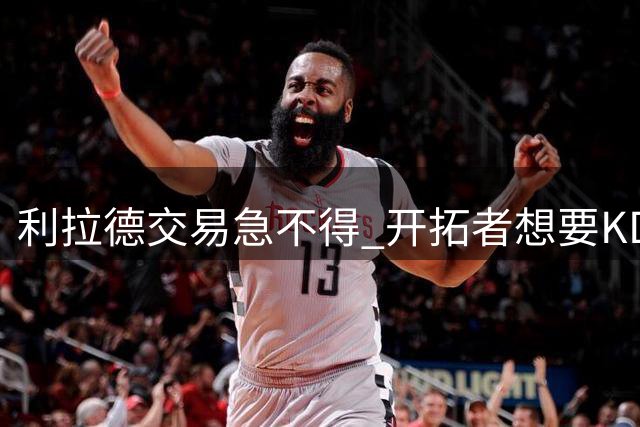 利拉德交易急不得 开拓者想要KD戈贝尔的回报