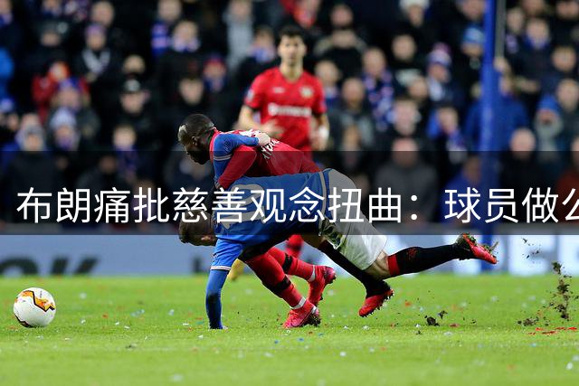 布朗痛批慈善观念扭曲：球员做公益反遭负面评价