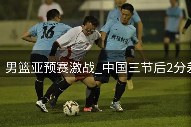 男篮亚预赛激战 中国三节后2分差距紧咬黎巴嫩